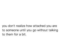 a white background with the words you don't realizing how attached you are to someone until you go without talking to them for a bit