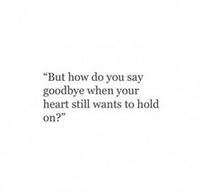 a quote that reads, but how do you say goodbye when your heart still wants to hold on?