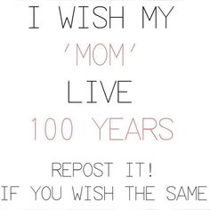 i wish my mom live 100 years repost it if you wish the same thing