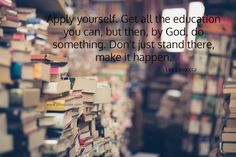 a stack of books with the quote apply yourself get all the education you can, but then by god do something don't just stand there, make it happen