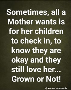 a black and white quote with the words sometimes, all a mother wants is for her children to check in, to know they are okay and they still love her grown or not