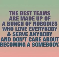 the best teams are made up of a bunch of nobody who love everybody and serve anybody and don't care about becoming a somebody