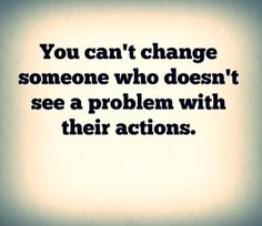 the words you can't change someone who doesn't see a problem with their actions