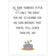 a birthday card with the words as your younger sister, it's only the right for me to remind you on your birthday that you're still older than me