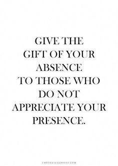 the words give the gift of your presence to those who do not appreciate your presence