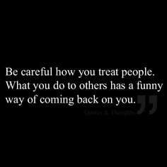 a black and white photo with the words be careful how you treat people what you do others has a funny way of coming back on you