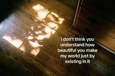 a wooden floor with the words i don't think you understand how beautiful you make my world just by exting in it