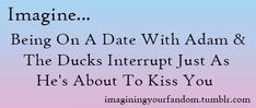 the words imagine being on a date with adam & the ducks interrupted just as he's about to kiss you