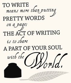 To write means more than putting pretty words on a page; the act of writing is to share a part of your soul with the world // writing quote Writing Advice