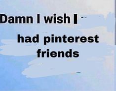 the words damn i wish i had pinterest friends