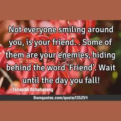 Not everyone smiling around you, is your friend.. Some of them are your enemies, hiding behind the word 'Friend'. Wait until the day you fall!

  #Hate #Philosophy #Truth