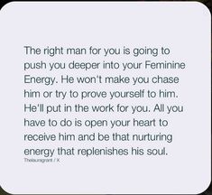 the right man for you is going to push you deeper into your feminine energy he won't make you chase him or try