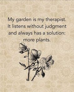 a flower with the words, my garden is my therapy it listens without judging and always has solution more plants