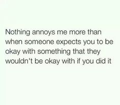 a white background with the words, nothing says me more than when someone expect you to be okay with something that they wouldn't be okay with if you did it