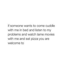 someone wants to come cuddle with me in bed and listen to my problems and watch lame movies with me and eat pizza you are welcome to