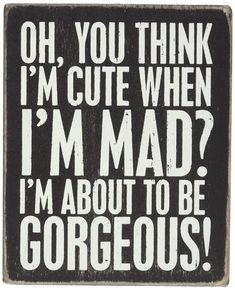 a black and white sign that says oh, you think i'm cute when i'm mad? i'm about to be gorgeous