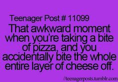 the text reads teenager post 11 999 that awkward moment when you're taking a bite of pizza and you accidentally bite the whole entire layer of cheese off