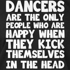 a black and white t - shirt with the words dancers are the only people who are happy when they kick themselves in the head