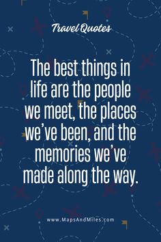 the best things in life are the people we meet, the places we've been, and the memories we've made along the way