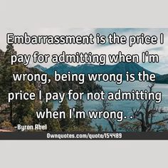 Embarrassment is the price I pay for admitting when I'm wrong, being wrong is the price I pay for not admitting when I'm wrong..

  #Life #Truth #Wisdom