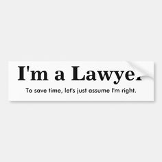 a bumper sticker that says i'm a lawyer to save time, let's just assume i'm right