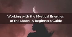 a woman standing in front of the moon with text working with the mythical energies of the moon a beginner's guide