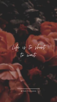 flowers with the words life is to short to wait