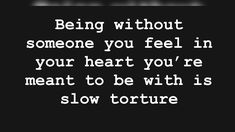 the words being without someone you feel in your heart you're meant to be with is slow torture