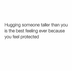 a white background with the words hugging someone taller than you is the best feeling ever because you feel protected