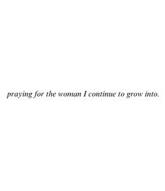 the words are written in black ink on a white background, and it says praying for the woman i continue to grow into