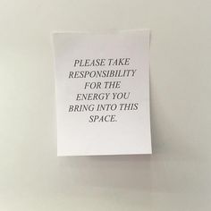 a piece of paper that says please take responishment for the energy you bring into this space