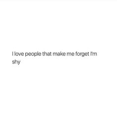 the text reads, i love people that make me forget i'm shy