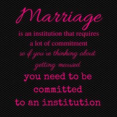 a quote that says marriage is an institution that requires a lot of comment so if you're thinking about getting married, you need to be commited to an institution