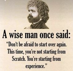 a wise man once said don't be afraid to start over again this time, you're not starting from scratch