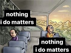 two people sitting in seats on a bus with the words nothing i do matters above them