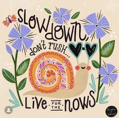 a snail with flowers and hearts on it's back, says slow down don't rush live for the nows