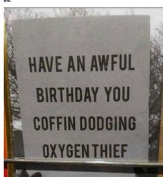 a sign that says, have an awful birthday you coffin dodging oxygen thief