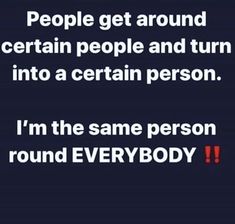 the text reads people get around certain people and turn into a certain person i'm the same person round everybody