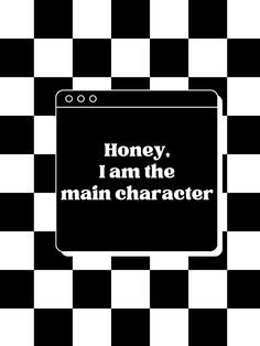 a black and white checkered background with the words honey, i am the main character