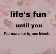 the words life's fun until you feel unwanted by your friends