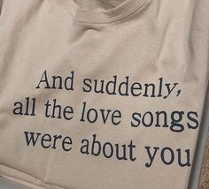 a t - shirt that says and suddenly, all the love songs were about you