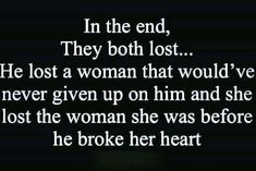 an image with the words in the end, they both lost he lost a woman that would've never given up on him and she lost the woman she was before he broke her heart