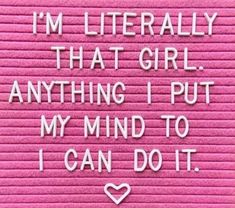 i'm literally that girl anything i put my mind to i can do it