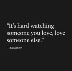 the quote it's hard watching someone you love, love someone elsee unknown