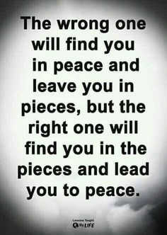 an image with the words, the wrong one will find you in peace and leave you in pieces, but the right one will find you in the pieces and lead you to peace