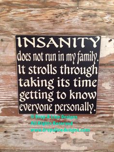 a sign that is on the side of a wooden wall saying, insanity does not run in my family it strokes through taking its time getting to know everyone personal