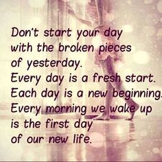 "Don't start your day with the broken pieces of yesterday. Everyday is a fresh start. Each day is a new beginning. Every morning we wake up is the forest day of our new life" #lifelesson Broken Pieces, Inspiration Quote, Life Quotes Love, Morning Inspiration, A New Beginning, New Beginning, Fresh Start