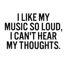 the words i like my music so loud, i can't hear my thoughts