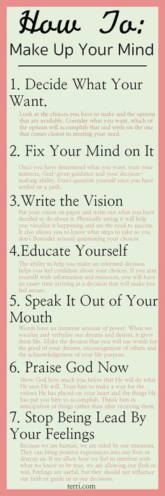 For some people, making a decision whether big or small is easy, for others it can be a challenge. Here are some tips for making up your mind and sticking to it. These nuggets are useful in any area of your life, whether reaching for your dreams, accomplishing your goals or making choices concerning family friends or career. For more motivational teachings and success tips visit terri.com How To Make Up, Making A Decision, Self Care Bullet Journal, Writing Therapy, Make Up Your Mind, Self Care Activities, New Energy