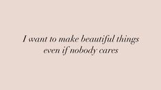 the words i want to make beautiful things even if nobody cares